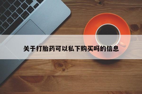 打胎药私人店货到付款关于打胎药可以私下购买吗的信息