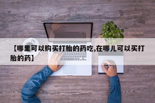 打胎药私人店货到付款【哪里可以购买打胎的药吃,在哪儿可以买打胎的药】