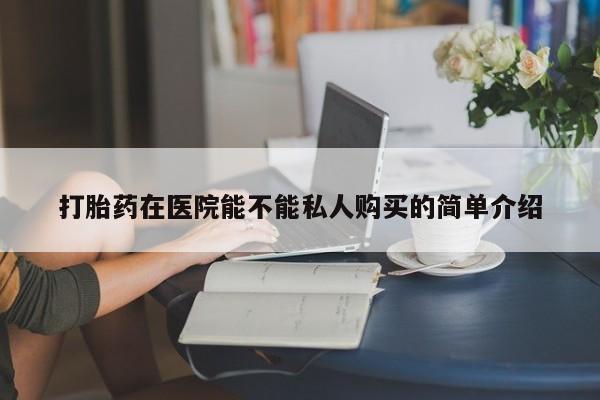 打胎药私人店货到付款打胎药在医院能不能私人购买的简单介绍
