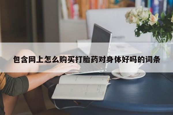 打胎药私人店货到付款包含网上怎么购买打胎药对身体好吗的词条