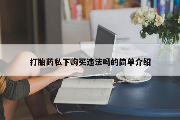 打胎药私人店货到付款打胎药私下购买违法吗的简单介绍