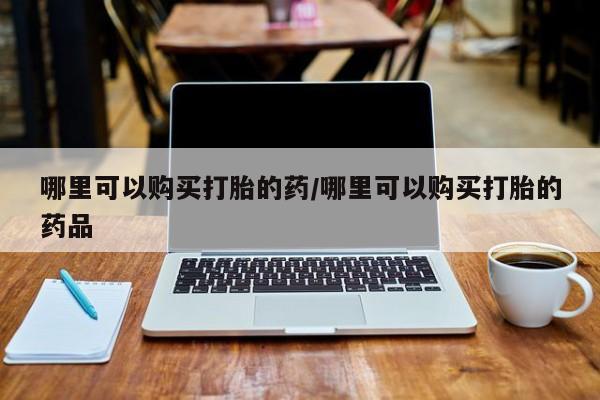 打胎药私人店货到付款哪里可以购买打胎的药/哪里可以购买打胎的药品