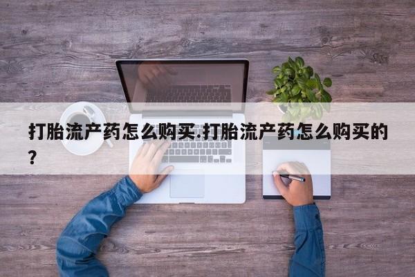 打胎药私人店货到付款打胎流产药怎么购买.打胎流产药怎么购买的?