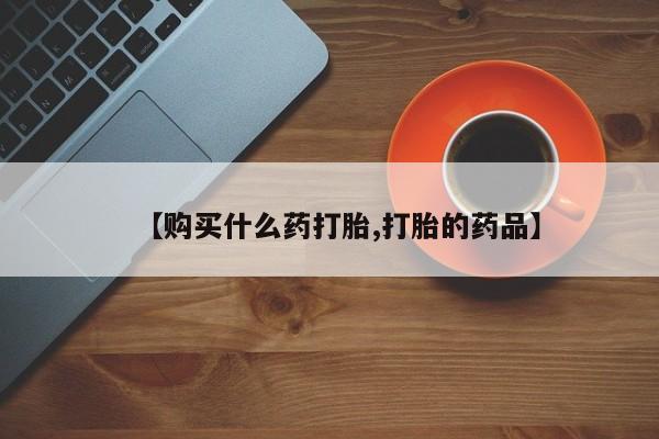 打胎药私人店货到付款【购买什么药打胎,打胎的药品】